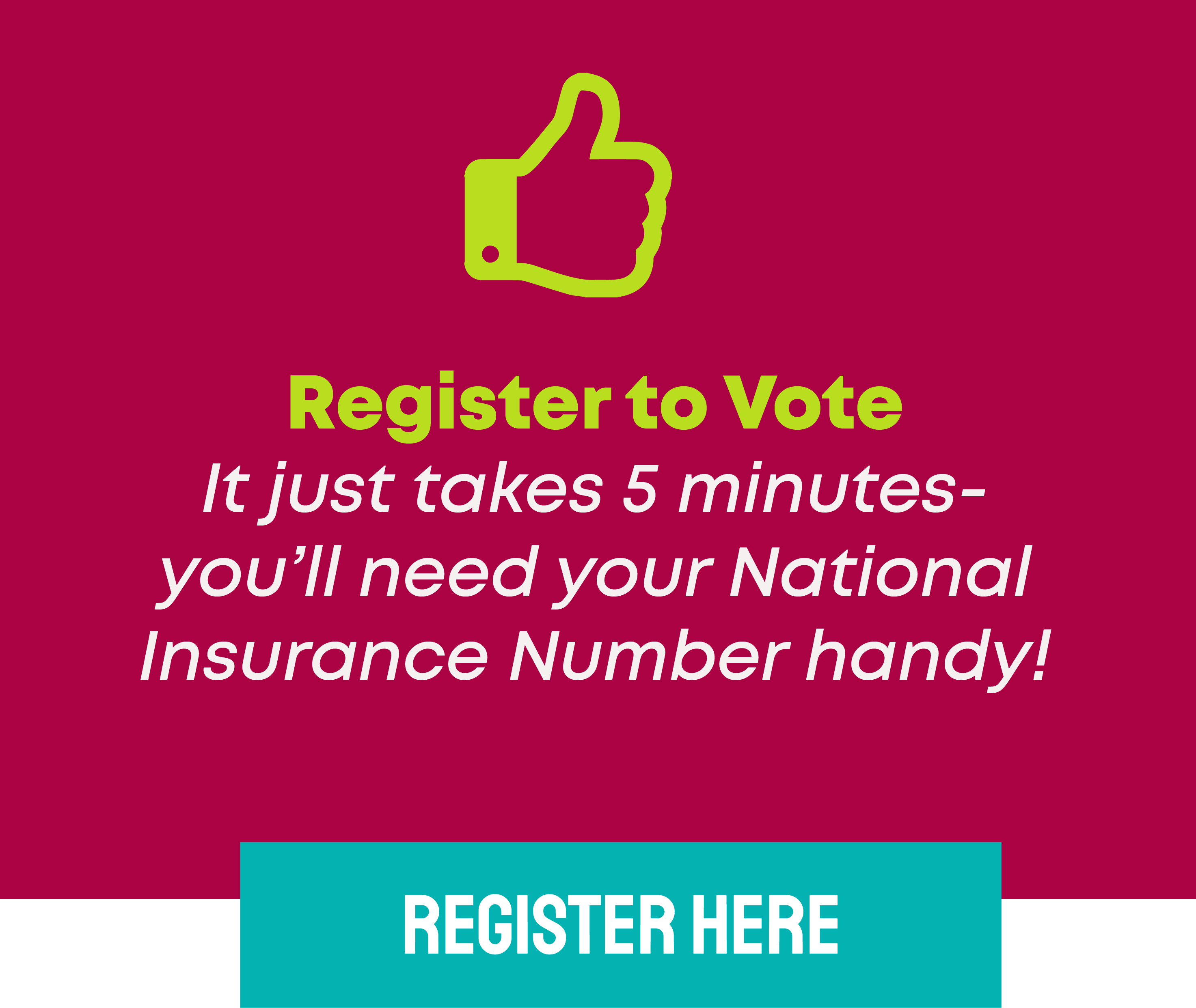 Register to VoteIt just takes 5 minutes- you’ll need your National Insurance Number handy!