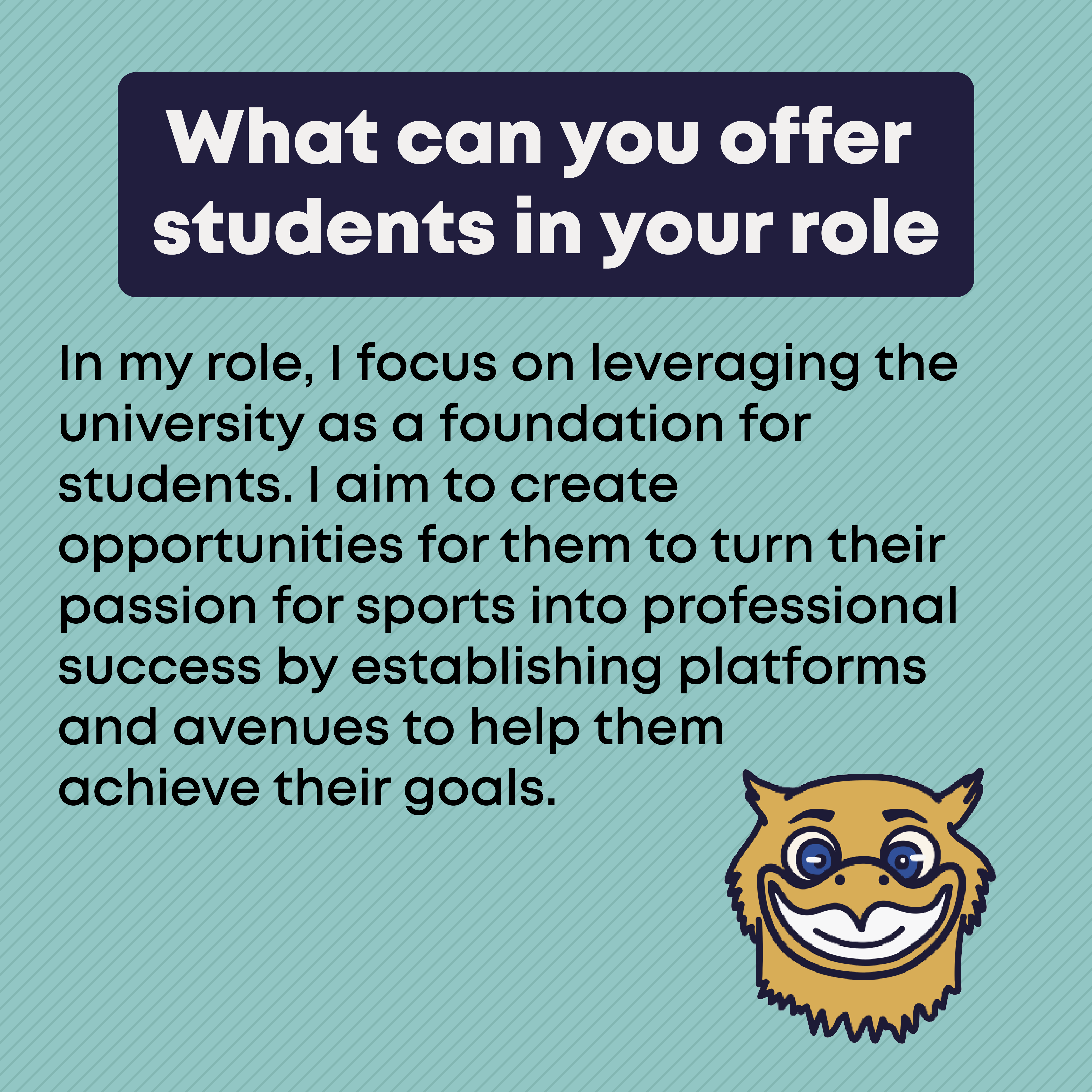 What can you offer students in your role?  In my role, I focus on leveraging the university as a foundation for students. I aim to create opportunities for them to turn their passion for sports into professional success by establishing platforms and avenues to help them achieve their goals.